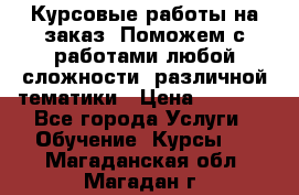 Курсовые работы на заказ. Поможем с работами любой сложности, различной тематики › Цена ­ 1 800 - Все города Услуги » Обучение. Курсы   . Магаданская обл.,Магадан г.